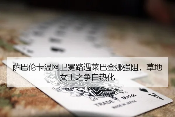 萨巴伦卡温网卫冕路遇莱巴金娜强阻，草地女王之争白热化（kaiyun）