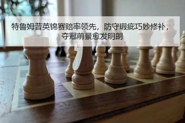 特鲁姆普英锦赛赔率领先，防守瑕疵巧妙修补，夺冠前景愈发明朗